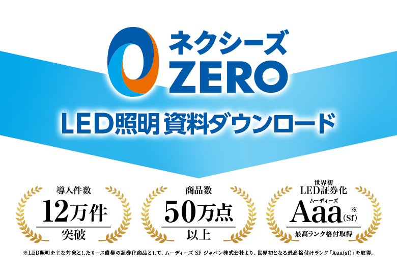 ネクシーズZERO LED照明資料ダウンロード - 導入件数:12万件突破 | 商材数:50万点以上 | 世界初LED証券化 Aaa（Sf）最高ランク格付取得